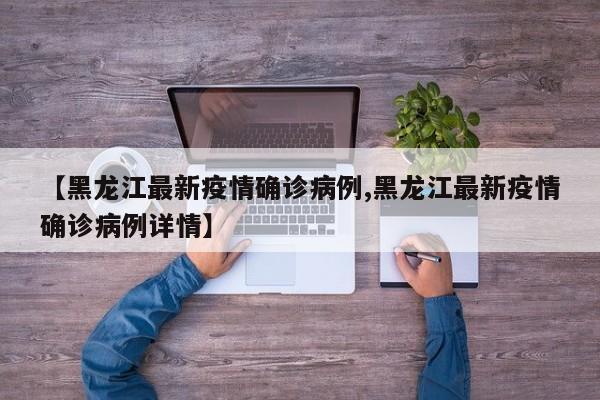 【黑龙江最新疫情确诊病例,黑龙江最新疫情确诊病例详情】