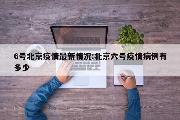 6号北京疫情最新情况:北京六号疫情病例有多少