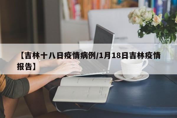 【吉林十八日疫情病例/1月18日吉林疫情报告】