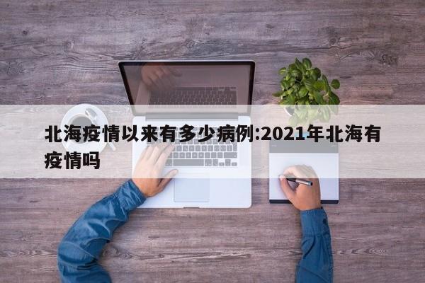 北海疫情以来有多少病例:2021年北海有疫情吗