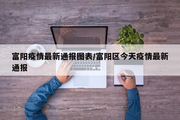 富阳疫情最新通报图表/富阳区今天疫情最新通报