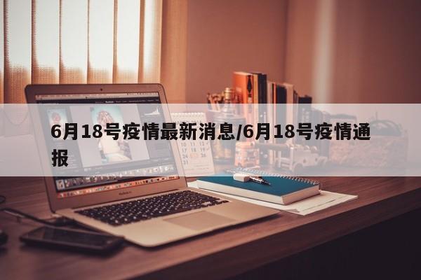 6月18号疫情最新消息/6月18号疫情通报