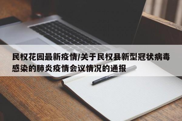民权花园最新疫情/关于民权县新型冠状病毒感染的肺炎疫情会议情况的通报