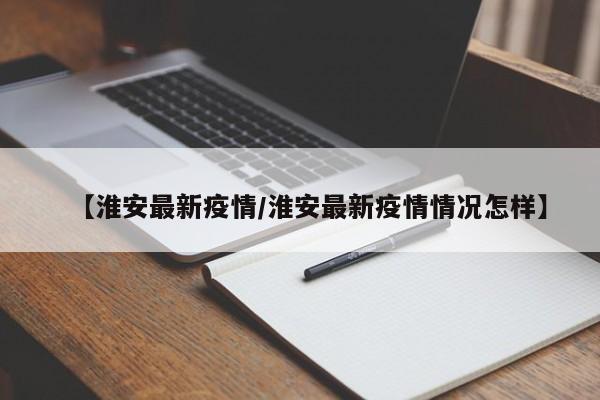 【淮安最新疫情/淮安最新疫情情况怎样】