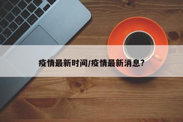 疫情最新时间/疫情最新消息?