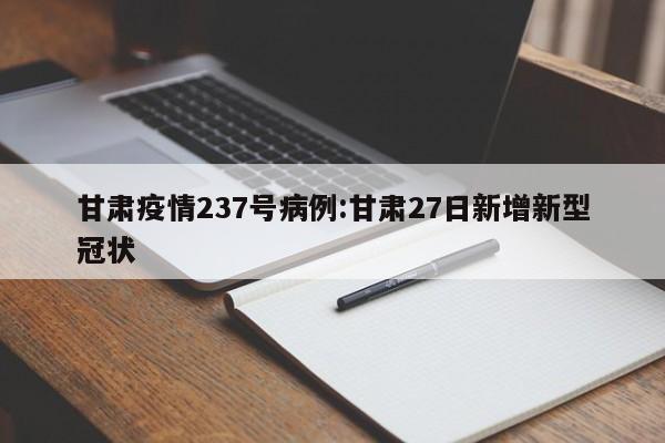 甘肃疫情237号病例:甘肃27日新增新型冠状