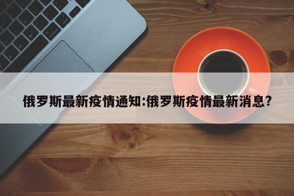 俄罗斯最新疫情通知:俄罗斯疫情最新消息?