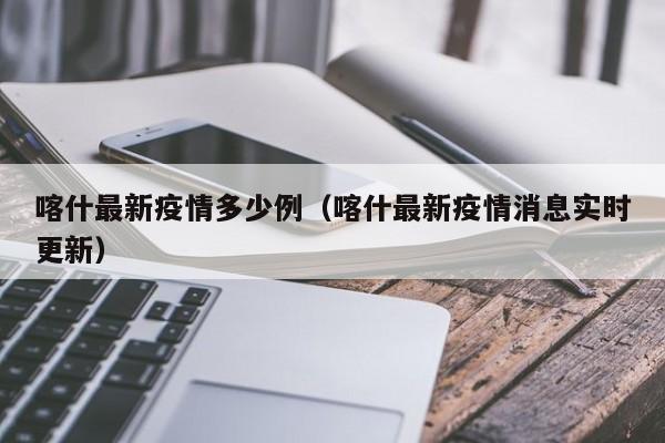 喀什最新疫情多少例(喀什最新疫情消息实时更新)