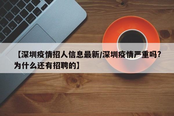 【深圳疫情招人信息最新/深圳疫情严重吗?为什么还有招聘的】