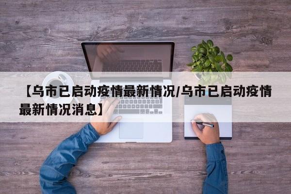 【乌市已启动疫情最新情况/乌市已启动疫情最新情况消息】
