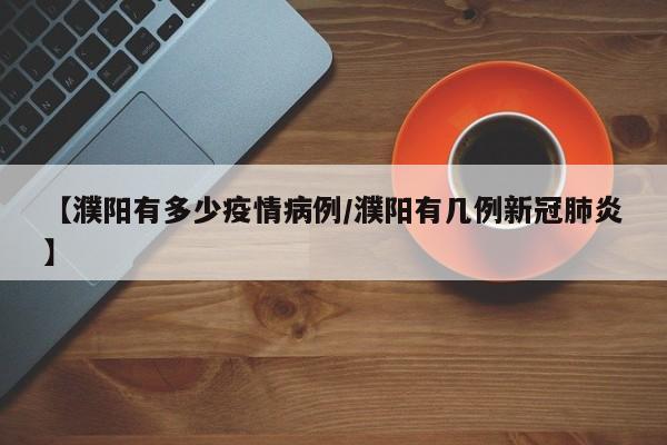 【濮阳有多少疫情病例/濮阳有几例新冠肺炎】