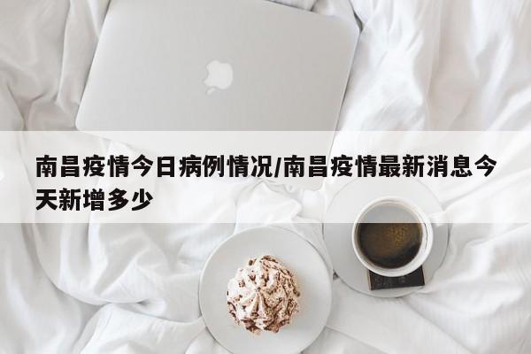 南昌疫情今日病例情况/南昌疫情最新消息今天新增多少