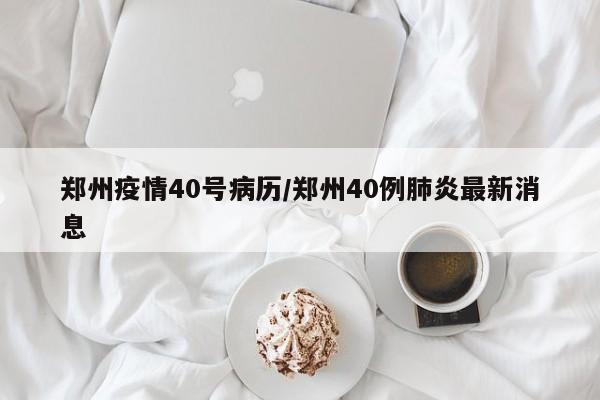 郑州疫情40号病历/郑州40例肺炎最新消息