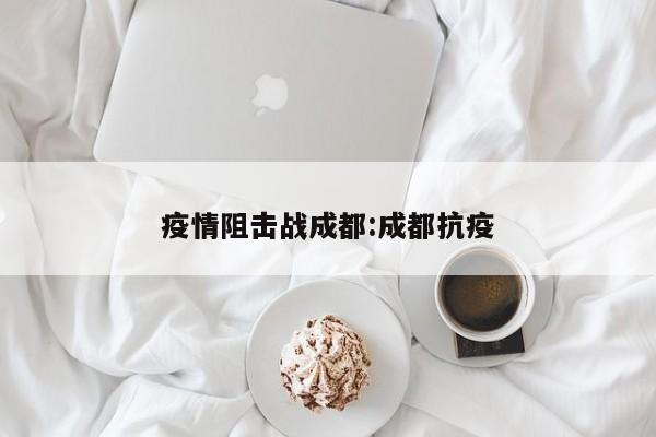 疫情阻击战成都:成都抗疫