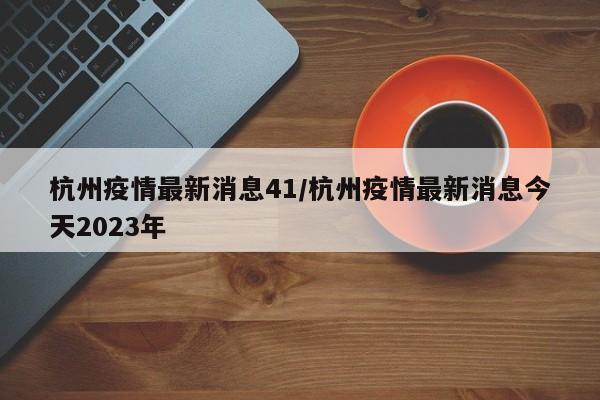 杭州疫情最新消息41/杭州疫情最新消息今天2023年