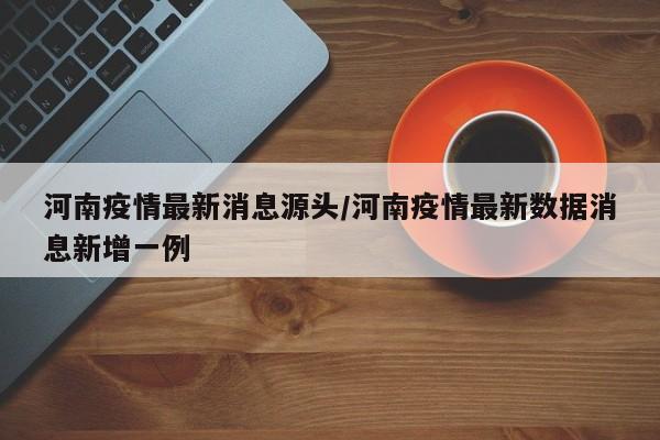 河南疫情最新消息源头/河南疫情最新数据消息新增一例