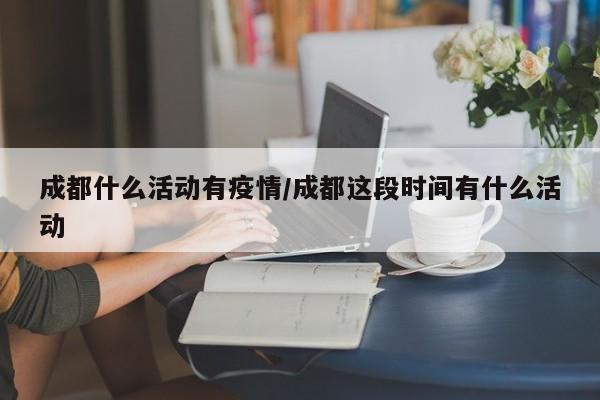 成都什么活动有疫情/成都这段时间有什么活动