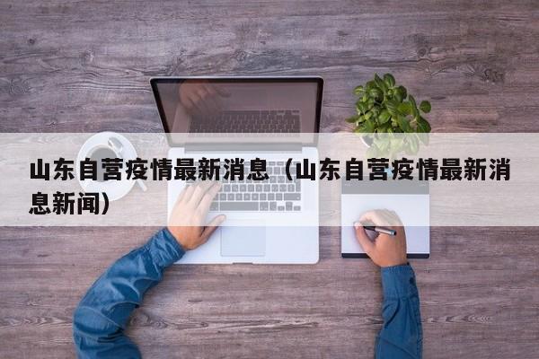山东自营疫情最新消息(山东自营疫情最新消息新闻)