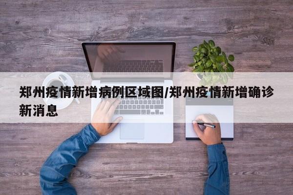 郑州疫情新增病例区域图/郑州疫情新增确诊新消息