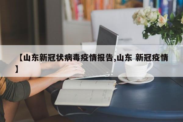 【山东新冠状病毒疫情报告,山东 新冠疫情】