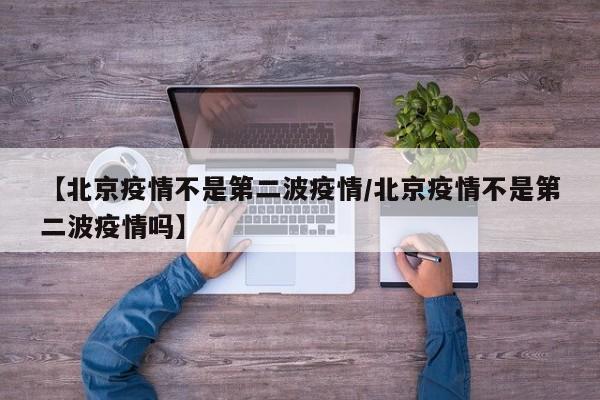 【北京疫情不是第二波疫情/北京疫情不是第二波疫情吗】
