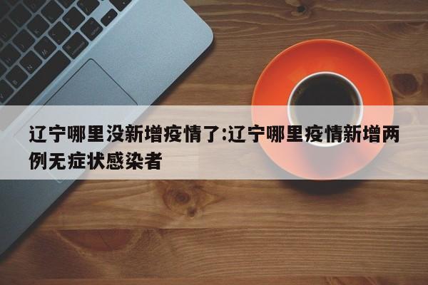 辽宁哪里没新增疫情了:辽宁哪里疫情新增两例无症状感染者