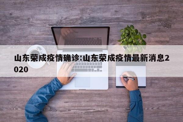 山东荣成疫情确诊:山东荣成疫情最新消息2020