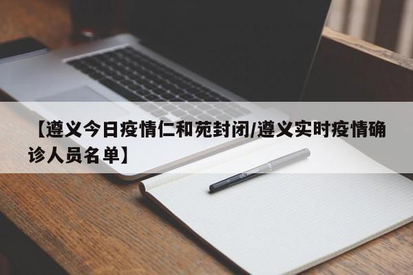 【遵义今日疫情仁和苑封闭/遵义实时疫情确诊人员名单】