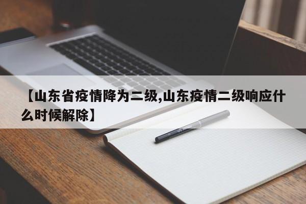 【山东省疫情降为二级,山东疫情二级响应什么时候解除】