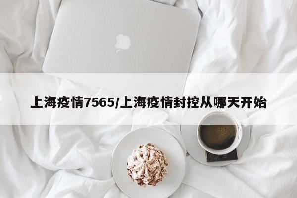 上海疫情7565/上海疫情封控从哪天开始