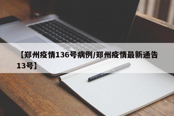 【郑州疫情136号病例/郑州疫情最新通告13号】