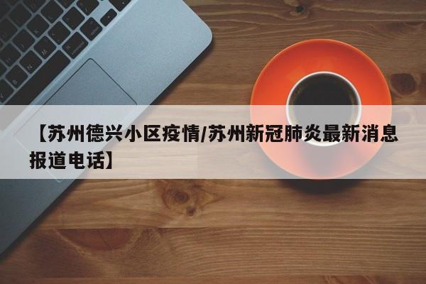 【苏州德兴小区疫情/苏州新冠肺炎最新消息报道电话】