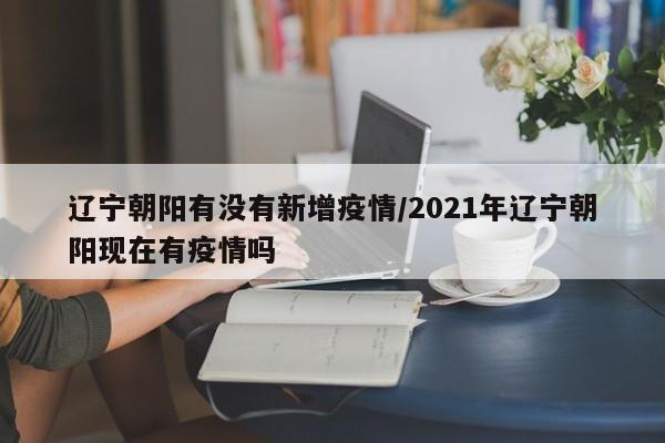 辽宁朝阳有没有新增疫情/2021年辽宁朝阳现在有疫情吗