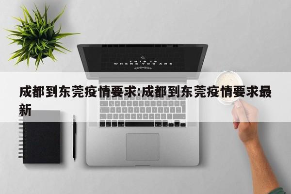 成都到东莞疫情要求:成都到东莞疫情要求最新
