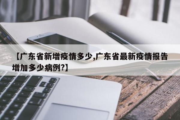 【广东省新增疫情多少,广东省最新疫情报告增加多少病例?】