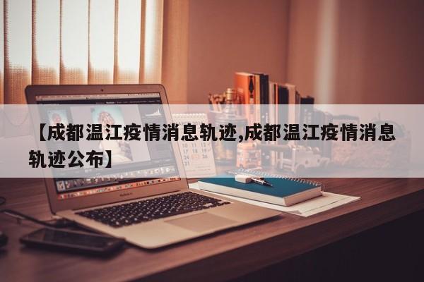 【成都温江疫情消息轨迹,成都温江疫情消息轨迹公布】