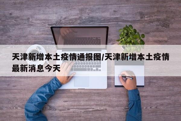 天津新增本土疫情通报图/天津新增本土疫情最新消息今天
