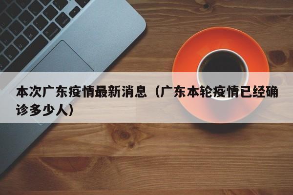 本次广东疫情最新消息(广东本轮疫情已经确诊多少人)