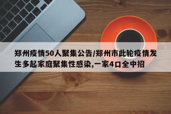 郑州疫情50人聚集公告/郑州市此轮疫情发生多起家庭聚集性感染,一家4口全中招