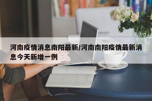河南疫情消息南阳最新/河南南阳疫情最新消息今天新增一例