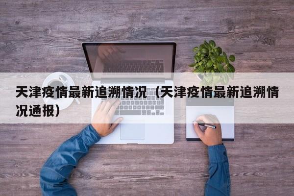 天津疫情最新追溯情况(天津疫情最新追溯情况通报)