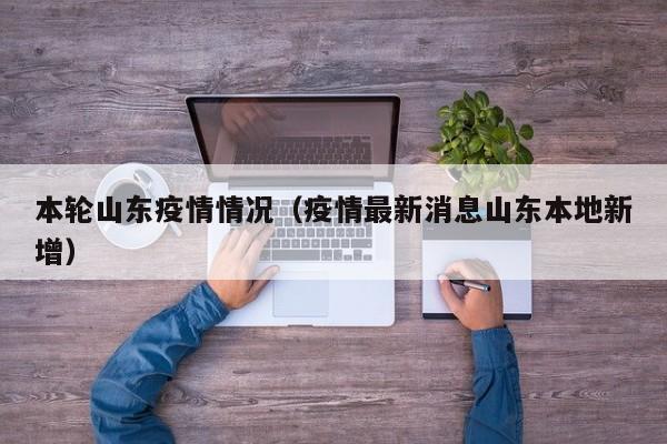 本轮山东疫情情况(疫情最新消息山东本地新增)