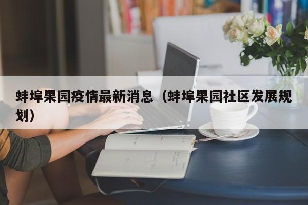 蚌埠果园疫情最新消息(蚌埠果园社区发展规划)