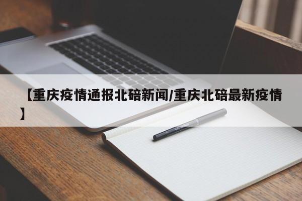 【重庆疫情通报北碚新闻/重庆北碚最新疫情】
