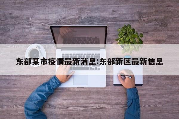 东部某市疫情最新消息:东部新区最新信息
