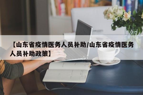 【山东省疫情医务人员补助/山东省疫情医务人员补助政策】