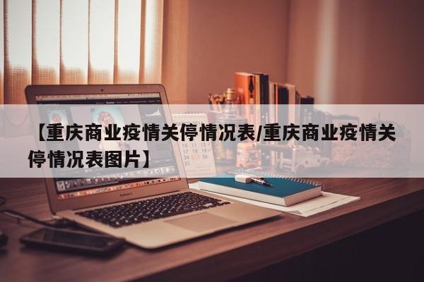 【重庆商业疫情关停情况表/重庆商业疫情关停情况表图片】