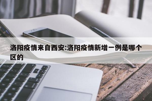 洛阳疫情来自西安:洛阳疫情新增一例是哪个区的