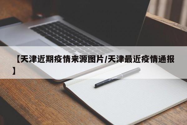 【天津近期疫情来源图片/天津最近疫情通报】
