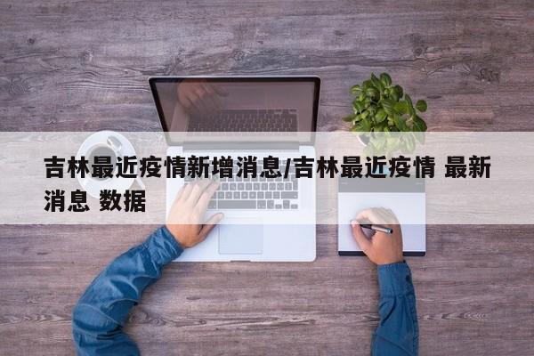 吉林最近疫情新增消息/吉林最近疫情 最新消息 数据